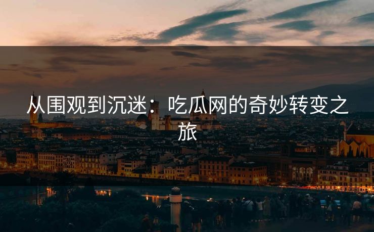 从围观到沉迷：吃瓜网的奇妙转变之旅