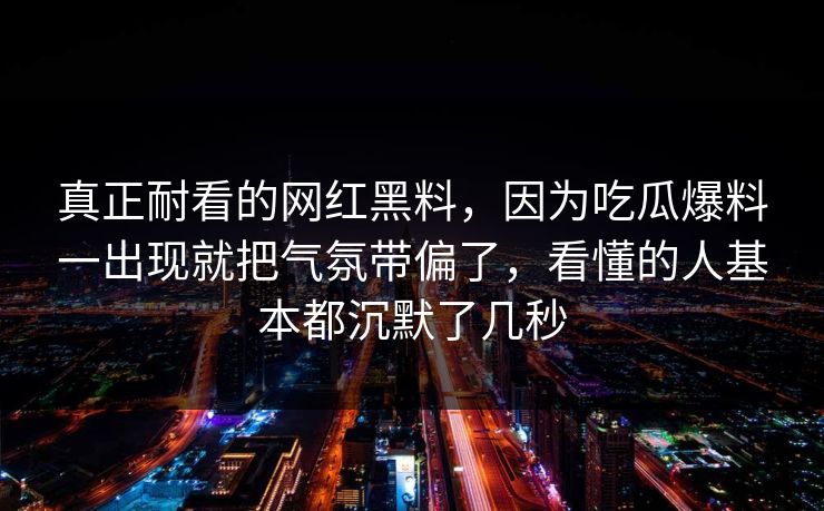 真正耐看的网红黑料，因为吃瓜爆料一出现就把气氛带偏了，看懂的人基本都沉默了几秒