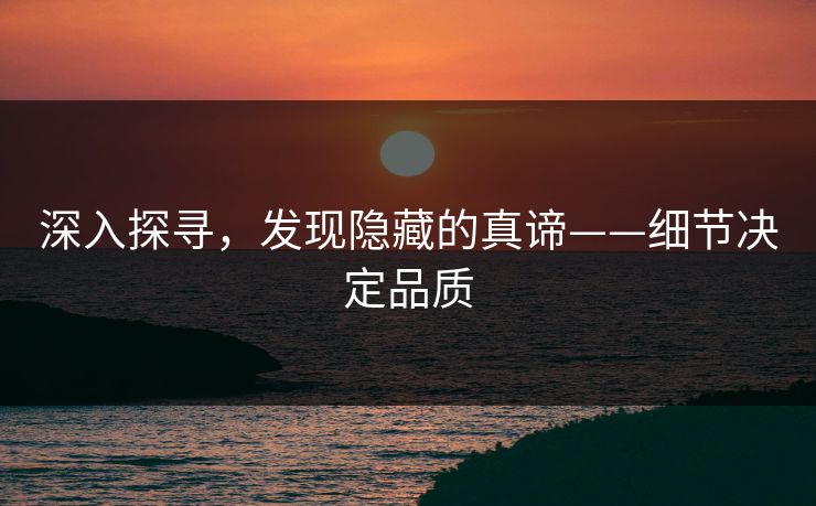 深入探寻，发现隐藏的真谛——细节决定品质