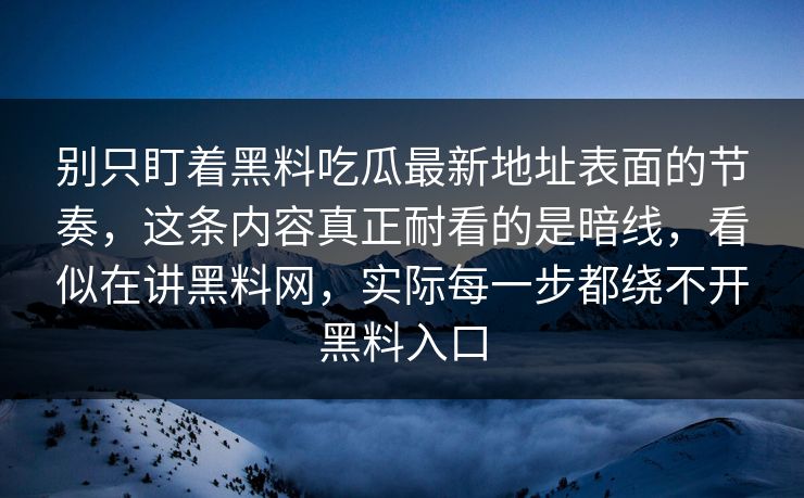 别只盯着黑料吃瓜最新地址表面的节奏，这条内容真正耐看的是暗线，看似在讲黑料网，实际每一步都绕不开黑料入口