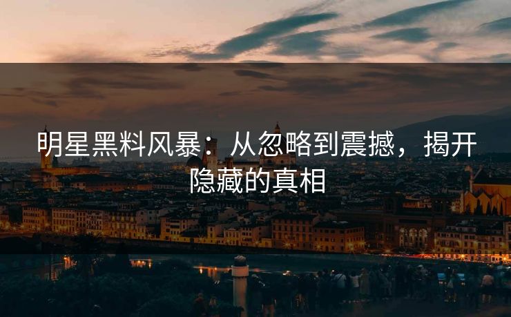 明星黑料风暴：从忽略到震撼，揭开隐藏的真相