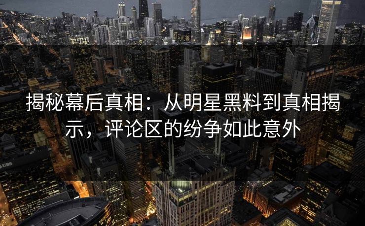揭秘幕后真相：从明星黑料到真相揭示，评论区的纷争如此意外