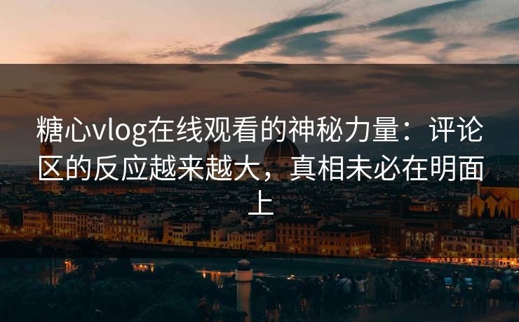 糖心vlog在线观看的神秘力量：评论区的反应越来越大，真相未必在明面上