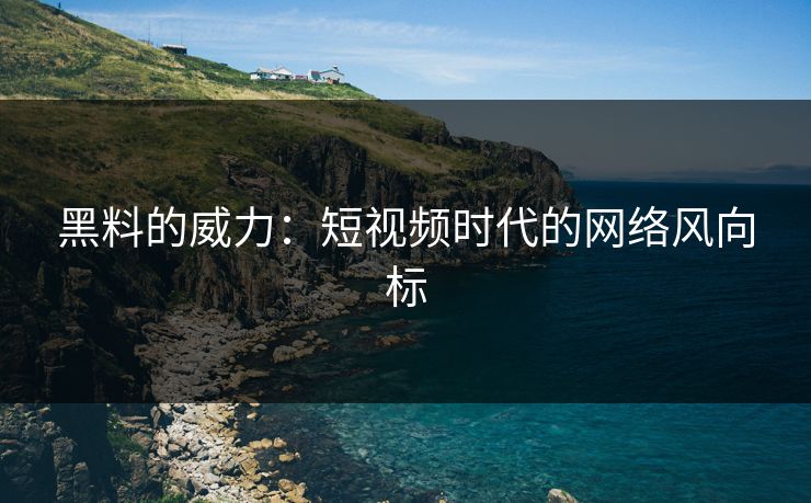 黑料的威力：短视频时代的网络风向标