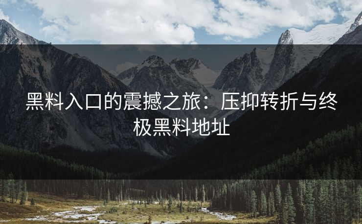 黑料入口的震撼之旅：压抑转折与终极黑料地址