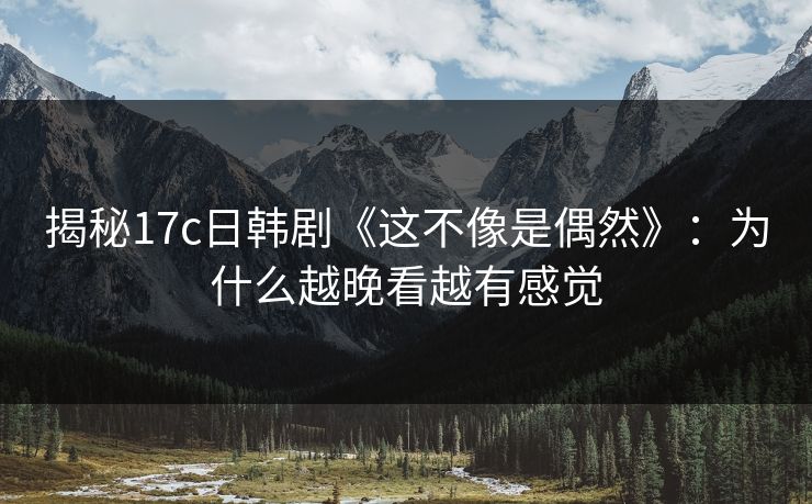 揭秘<strong>17C</strong>日韩剧《这不像是偶然》：为什么越晚看越有感觉