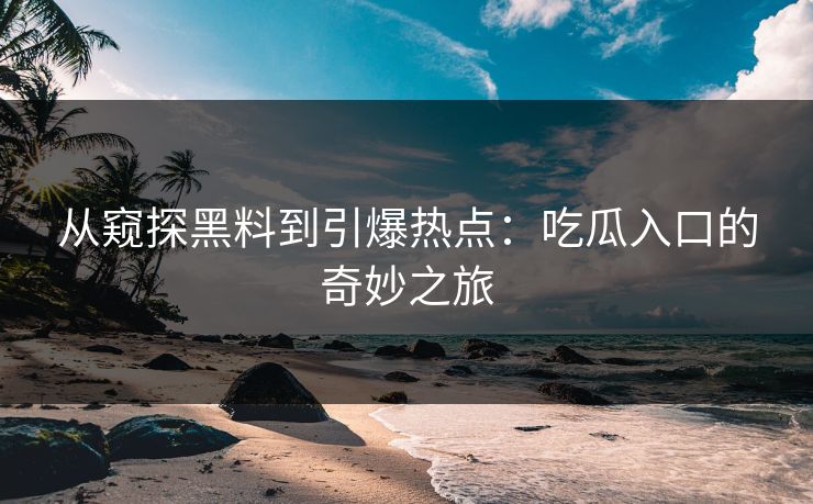 从窥探黑料到引爆热点：吃瓜入口的奇妙之旅