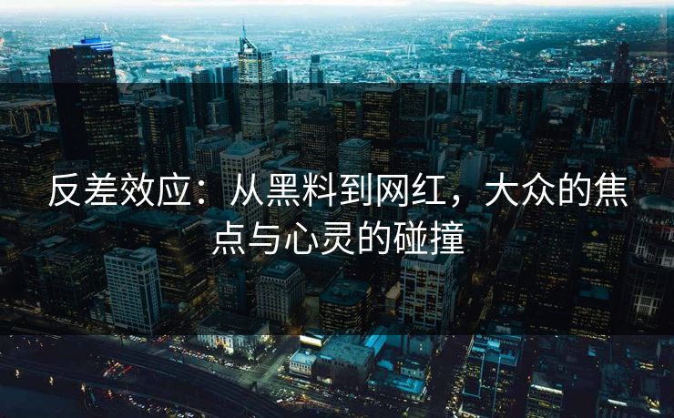 反差效应：从黑料到网红，大众的焦点与心灵的碰撞