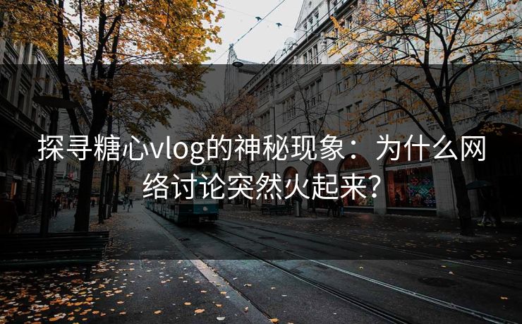 探寻糖心vlog的神秘现象：为什么网络讨论突然火起来？