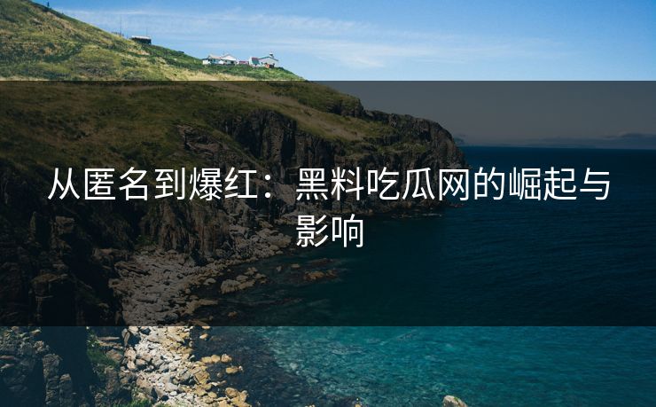 从匿名到爆红：黑料吃瓜网的崛起与影响