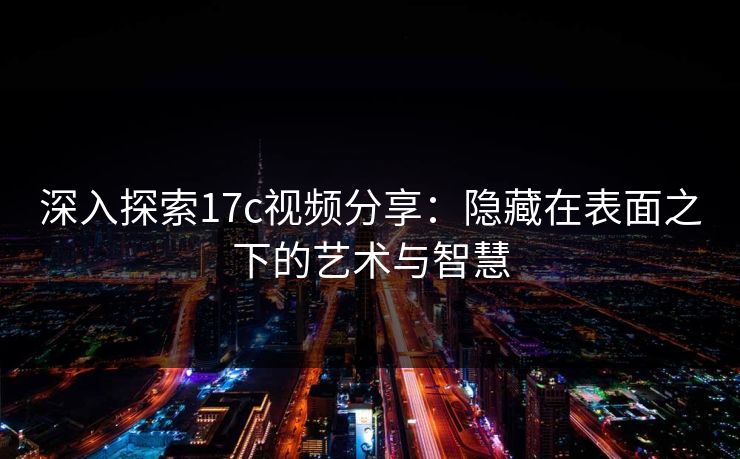 深入探索<strong>17C</strong>视频分享：隐藏在表面之下的艺术与智慧
