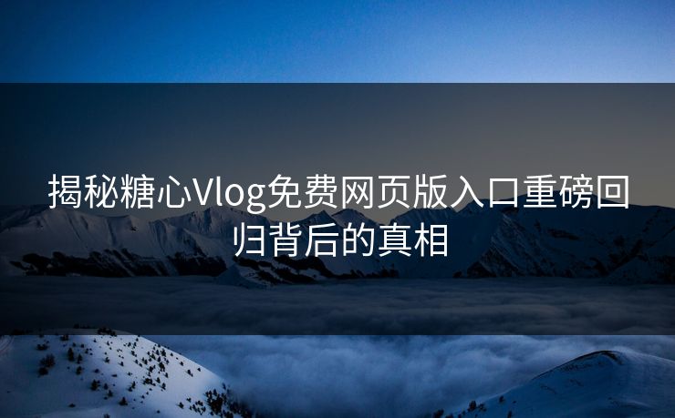 揭秘糖心Vlog免费网页版入口重磅回归背后的真相