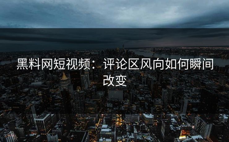 黑料网短视频：评论区风向如何瞬间改变
