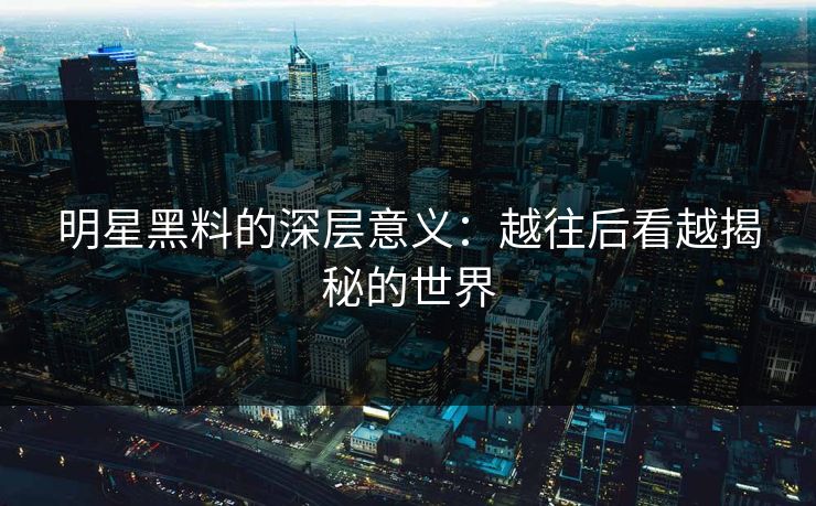 明星黑料的深层意义：越往后看越揭秘的世界