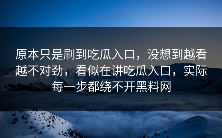 原本只是刷到吃瓜入口，没想到越看越不对劲，看似在讲吃瓜入口，实际每一步都绕不开黑料网