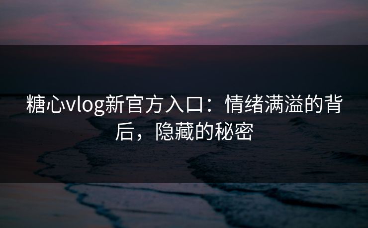 糖心vlog新官方入口：情绪满溢的背后，隐藏的秘密