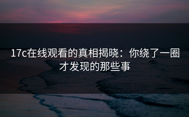 <strong>17C</strong>在线观看的真相揭晓：你绕了一圈才发现的那些事