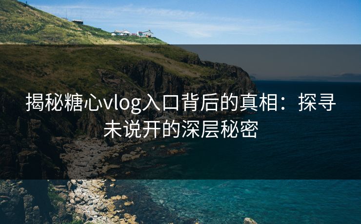 揭秘糖心vlog入口背后的真相：探寻未说开的深层秘密