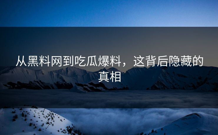 从黑料网到吃瓜爆料，这背后隐藏的真相