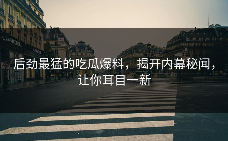后劲最猛的吃瓜爆料，揭开内幕秘闻，让你耳目一新