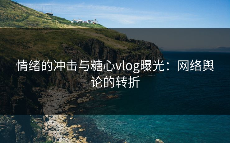 情绪的冲击与糖心vlog曝光：网络舆论的转折