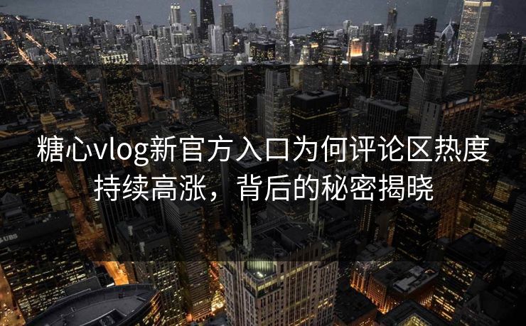 糖心vlog新官方入口为何评论区热度持续高涨，背后的秘密揭晓