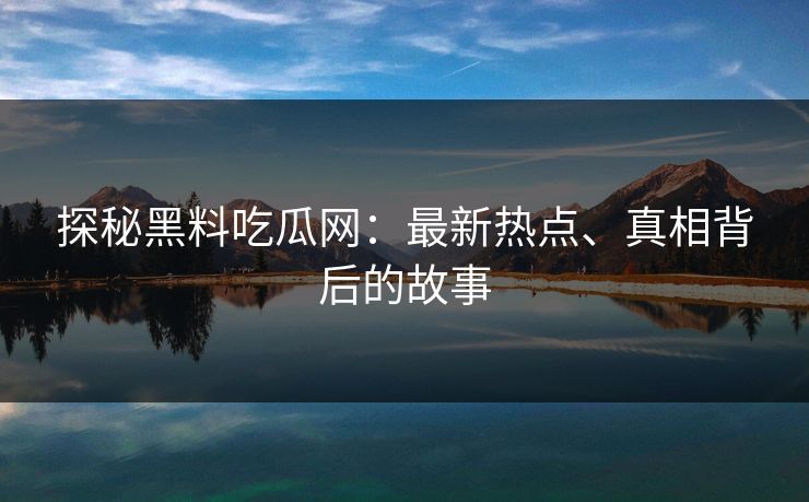 探秘黑料吃瓜网：最新热点、真相背后的故事
