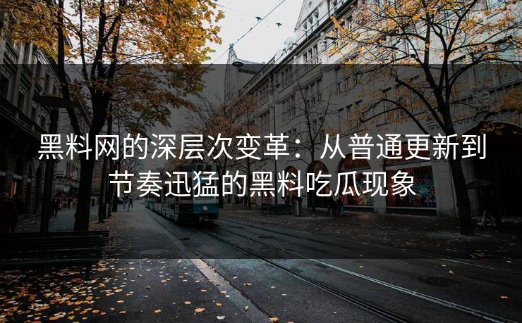 黑料网的深层次变革：从普通更新到节奏迅猛的黑料吃瓜现象