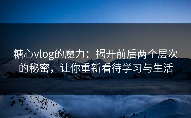 糖心vlog的魔力：揭开前后两个层次的秘密，让你重新看待学习与生活
