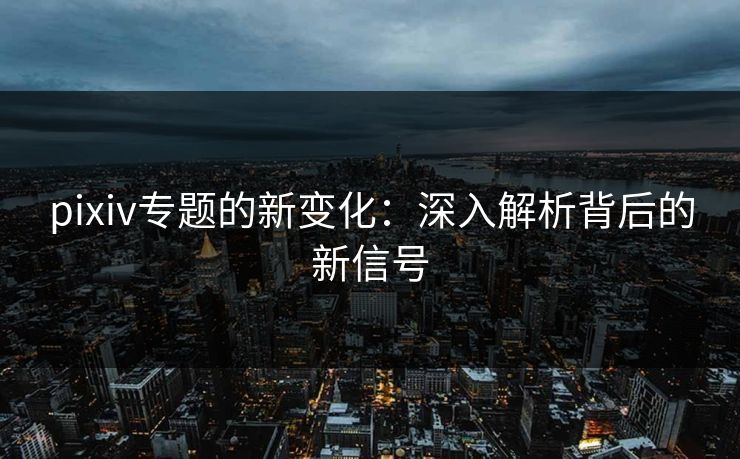 pixiv专题的新变化：深入解析背后的新信号