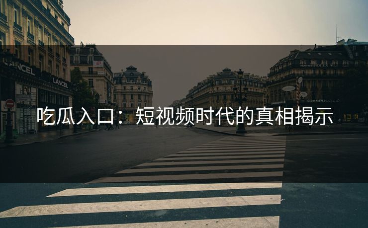 吃瓜入口：短视频时代的真相揭示