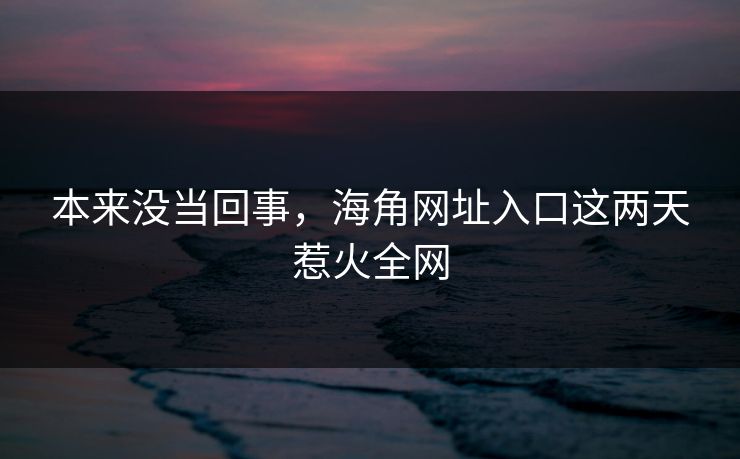 本来没当回事，海角网址入口这两天惹火全网