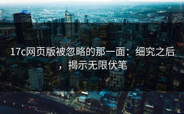 <strong>17C</strong>网页版被忽略的那一面：细究之后，揭示无限伏笔