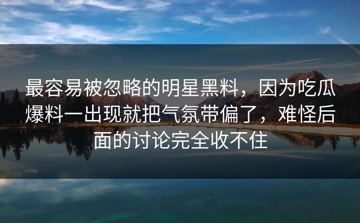 最容易被忽略的明星黑料，因为吃瓜爆料一出现就把气氛带偏了，难怪后面的讨论完全收不住