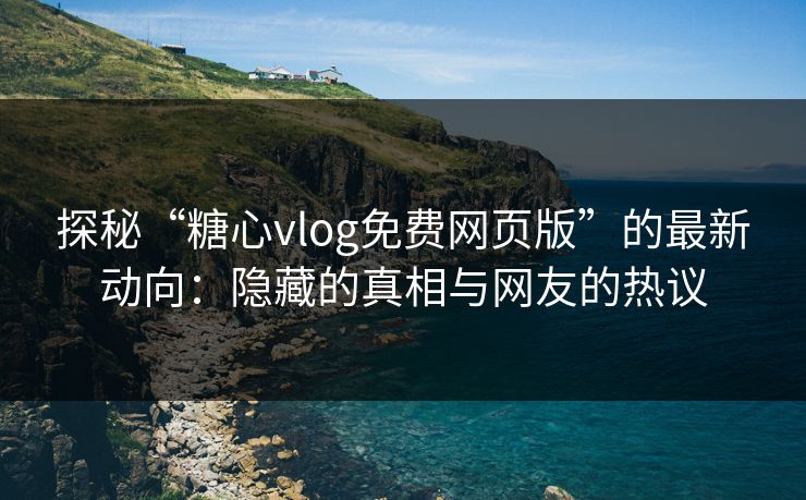 探秘“糖心vlog免费网页版”的最新动向：隐藏的真相与网友的热议