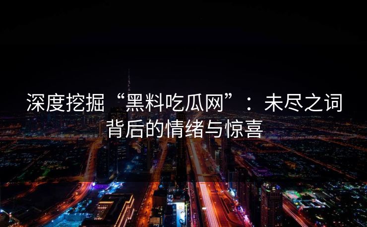 深度挖掘“黑料吃瓜网”：未尽之词背后的情绪与惊喜