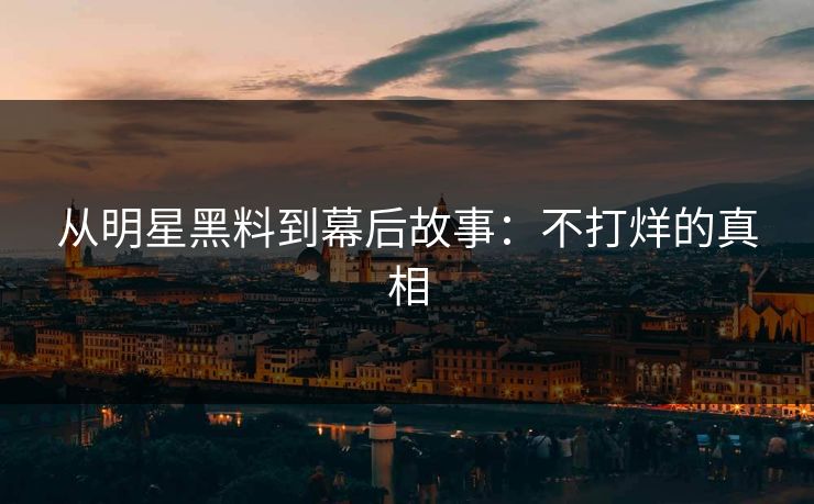 从明星黑料到幕后故事：不打烊的真相