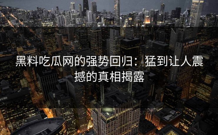 黑料吃瓜网的强势回归：猛到让人震撼的真相揭露