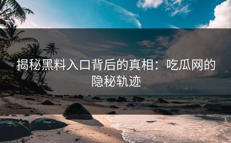 揭秘黑料入口背后的真相：吃瓜网的隐秘轨迹