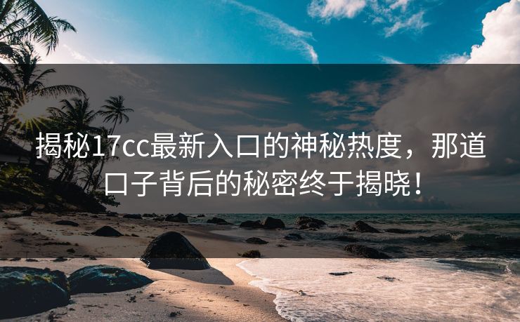 揭秘17cc最新入口的神秘热度，那道口子背后的秘密终于揭晓！