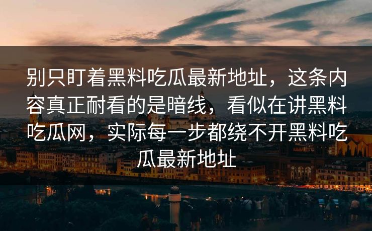 别只盯着黑料吃瓜最新地址，这条内容真正耐看的是暗线，看似在讲黑料吃瓜网，实际每一步都绕不开黑料吃瓜最新地址