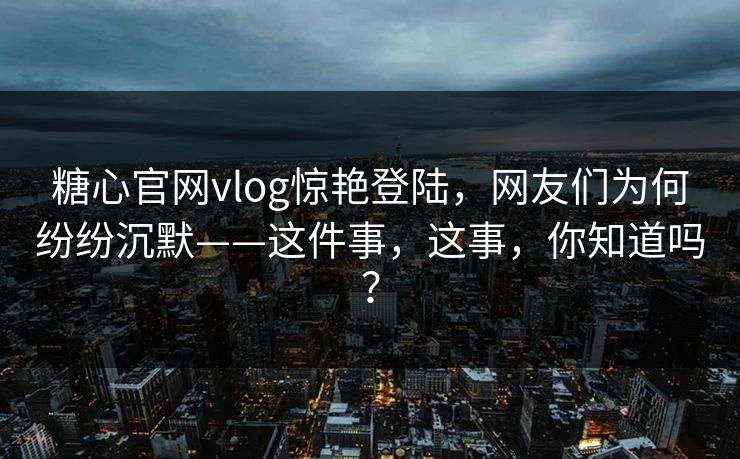 糖心官网vlog惊艳登陆，网友们为何纷纷沉默——这件事，这事，你知道吗？