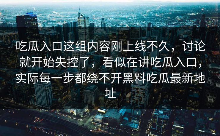 吃瓜入口这组内容刚上线不久，讨论就开始失控了，看似在讲吃瓜入口，实际每一步都绕不开黑料吃瓜最新地址