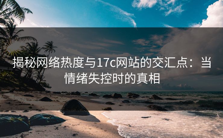 揭秘网络热度与17c网站的交汇点：当情绪失控时的真相