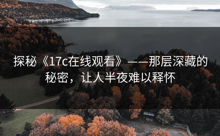探秘《17c在线观看》——那层深藏的秘密,让人半夜难以释怀 探秘《17c在线观看》——那层深藏的秘密,让人半夜难以释怀