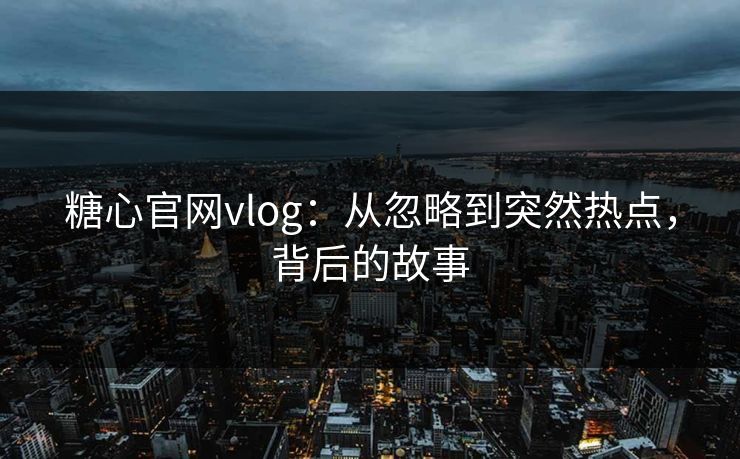 糖心官网vlog：从忽略到突然热点，背后的故事