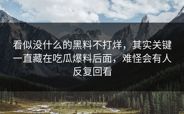 看似没什么的黑料不打烊，其实关键一直藏在吃瓜爆料后面，难怪会有人反复回看