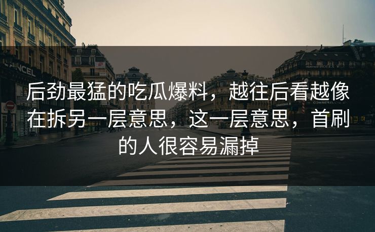 后劲最猛的吃瓜爆料，越往后看越像在拆另一层意思，这一层意思，首刷的人很容易漏掉