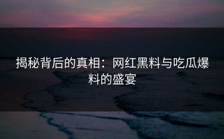 揭秘背后的真相：网红黑料与吃瓜爆料的盛宴