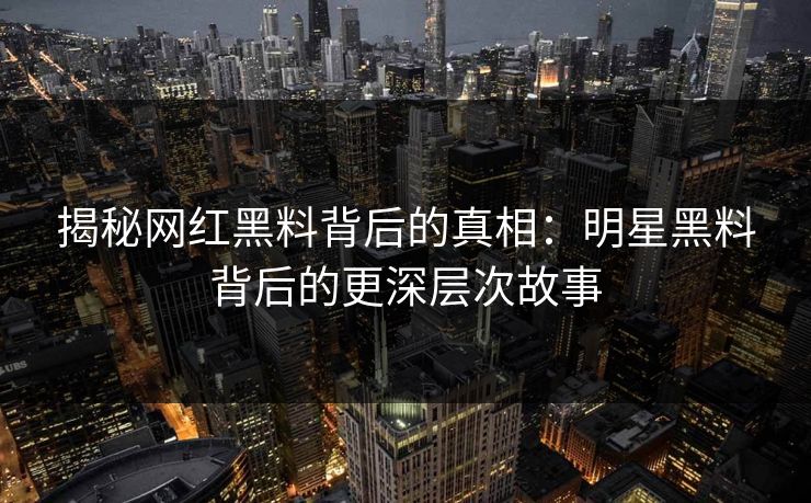 揭秘网红黑料背后的真相：明星黑料背后的更深层次故事